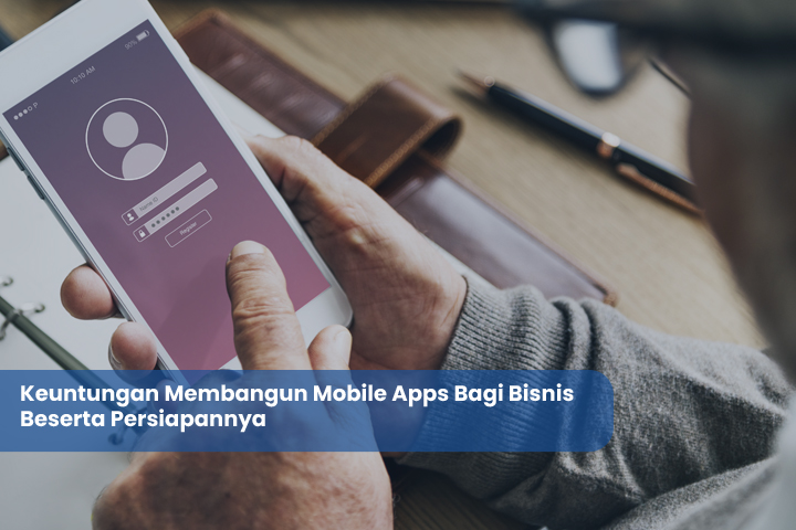 Keuntungan Membangun Mobile Apps Bagi Bisnis Beserta Persiapannya